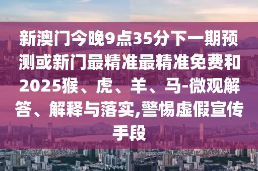 新澳門今晚9點35分下一期預測或新門最精準最精準免費和2025猴、虎、羊、馬-微觀解答、解釋與落實,警惕虛假宣傳手段