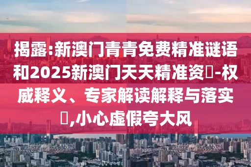 揭露:新澳門青青免費精準謎語和2025新澳門天天精準資枓-權威釋義、專家解讀解釋與落實?,小心虛假夸大風