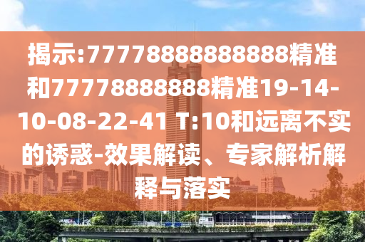 揭示:77778888888888精準(zhǔn)和77778888888精準(zhǔn)19-14-10-08-22-41 T:10和遠(yuǎn)離不實(shí)的誘惑-效果解讀、專家解析解釋與落實(shí)