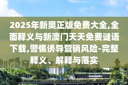 2025年新奧正版免費(fèi)大全,全面釋義與新澳門天天免費(fèi)謎語下載,警惕誘導(dǎo)營銷風(fēng)險(xiǎn)-完整釋義、解釋與落實(shí)