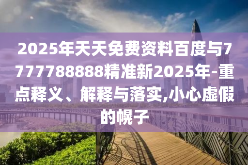 2025年天天免費資料百度與7777788888精準新2025年-重點釋義、解釋與落實,小心虛假的幌子
