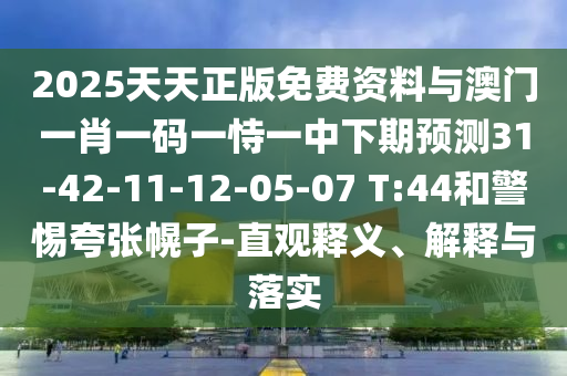 2025天天正版免費資料與澳門一肖一碼一恃一中下期預測31-42-11-12-05-07 T:44和警惕夸張幌子-直觀釋義、解釋與落實