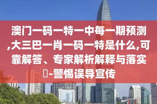 澳門一碼一特一中每一期預測,大三巴一肖一碼一特是什么,可靠解答、專家解析解釋與落實?-警惕誤導宣傳