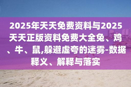 2025年天天免費資料與2025天天正版資料免費大全兔、雞、牛、鼠,躲避虛夸的迷霧-數(shù)據(jù)釋義、解釋與落實