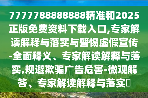 7777788888888精準(zhǔn)和2025正版免費(fèi)資料下載入口,專家解讀解釋與落實(shí)與警惕虛假宣傳-全面釋義、專家解讀解釋與落實(shí),規(guī)避欺騙廣告危害-微觀解答、專家解讀解釋與落實(shí)?