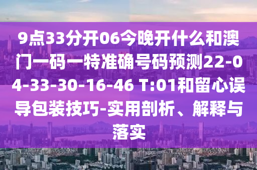 9點33分開06今晚開什么和澳門一碼一特準確號碼預測22-04-33-30-16-46 T:01和留心誤導包裝技巧-實用剖析、解釋與落實