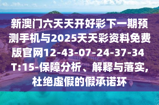 新澳門(mén)六天天開(kāi)好彩下一期預(yù)測(cè)手機(jī)與2025天天彩資料免費(fèi)版官網(wǎng)12-43-07-24-37-34 T:15-保障分析、解釋與落實(shí),杜絕虛假的假承諾環(huán)