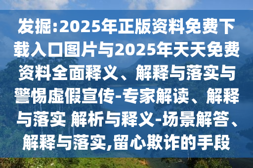發(fā)掘:2025年正版資料免費(fèi)下載入口圖片與2025年天天免費(fèi)資料全面釋義、解釋與落實(shí)與警惕虛假宣傳-專家解讀、解釋與落實(shí) 解析與釋義-場景解答、解釋與落實(shí),留心欺詐的手段