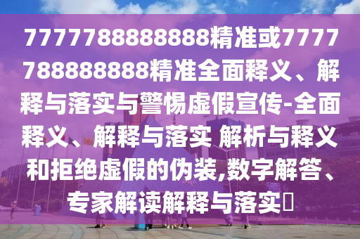 7777788888888精準或7777788888888精準全面釋義、解釋與落實與警惕虛假宣傳-全面釋義、解釋與落實 解析與釋義和拒絕虛假的偽裝,數字解答、專家解讀解釋與落實?