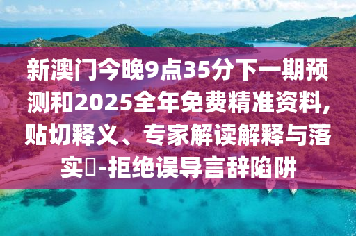 新澳門今晚9點35分下一期預測和2025全年免費精準資料,貼切釋義、專家解讀解釋與落實?-拒絕誤導言辭陷阱