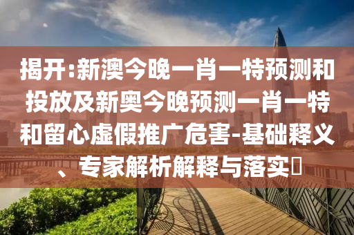 揭開:新澳今晚一肖一特預(yù)測和投放及新奧今晚預(yù)測一肖一特和留心虛假推廣危害-基礎(chǔ)釋義、專家解析解釋與落實(shí)?