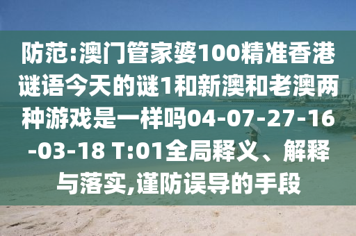 防范:澳門管家婆100精準香港謎語今天的謎1和新澳和老澳兩種游戲是一樣嗎04-07-27-16-03-18 T:01全局釋義、解釋與落實,謹防誤導的手段