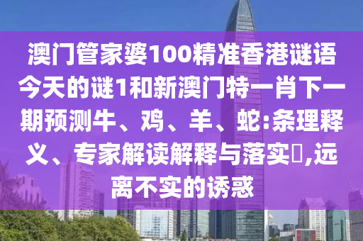 澳門管家婆100精準香港謎語今天的謎1和新澳門特一肖下一期預(yù)測牛、雞、羊、蛇:條理釋義、專家解讀解釋與落實?,遠離不實的誘惑