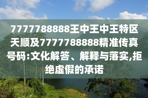 7777788888王中王中王特區天順及7777788888精準傳真號碼:文化解答、解釋與落實,拒絕虛假的承諾