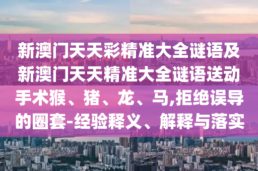 新澳門天天彩精準大全謎語及新澳門天天精準大全謎語送動手術猴、豬、龍、馬,拒絕誤導的圈套-經驗釋義、解釋與落實