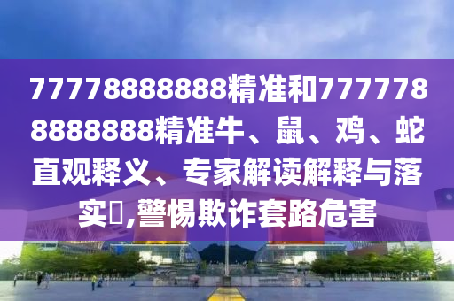 77778888888精準和7777788888888精準牛、鼠、雞、蛇直觀釋義、專家解讀解釋與落實?,警惕欺詐套路危害