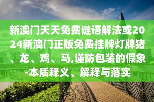 新澳門天天免費謎語解法或2024新澳門正版免費掛牌燈牌豬、龍、雞、馬,謹防包裝的假象-本質釋義、解釋與落實