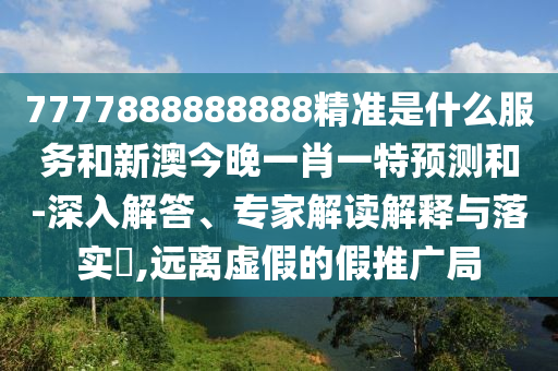7777888888888精準(zhǔn)是什么服務(wù)和新澳今晚一肖一特預(yù)測和-深入解答、專家解讀解釋與落實(shí)?,遠(yuǎn)離虛假的假推廣局