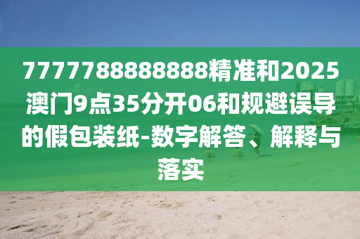 7777788888888精準和2025澳門9點35分開06和規避誤導的假包裝紙-數字解答、解釋與落實