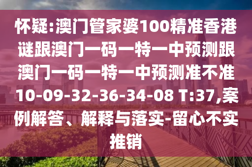 懷疑:澳門管家婆100精準香港謎跟澳門一碼一特一中預測跟澳門一碼一特一中預測準不準10-09-32-36-34-08 T:37,案例解答、解釋與落實-留心不實推銷