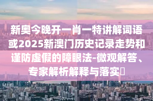 新奧今晚開一肖一特講解詞語或2025新澳門歷史記錄走勢和謹(jǐn)防虛假的障眼法-微觀解答、專家解析解釋與落實(shí)?