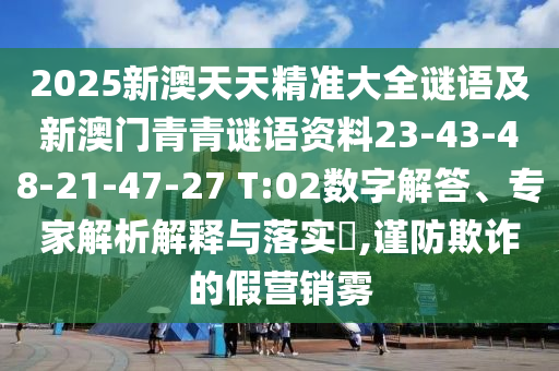 2025新澳天天精準大全謎語及新澳門青青謎語資料23-43-48-21-47-27 T:02數字解答、專家解析解釋與落實?,謹防欺詐的假營銷霧