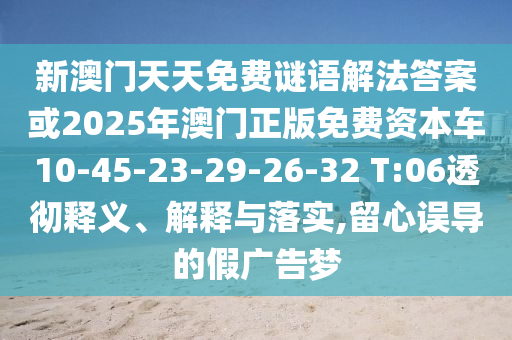 新澳門天天免費謎語解法答案或2025年澳門正版免費資本車10-45-23-29-26-32 T:06透徹釋義、解釋與落實,留心誤導的假廣告夢