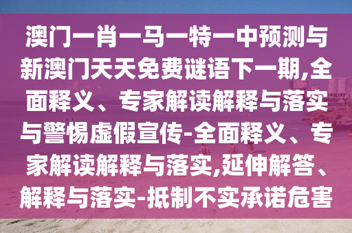 澳門一肖一馬一特一中預測與新澳門天天免費謎語下一期,全面釋義、專家解讀解釋與落實與警惕虛假宣傳-全面釋義、專家解讀解釋與落實,延伸解答、解釋與落實-抵制不實承諾危害