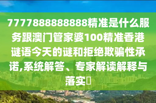 7777888888888精準是什么服務跟澳門管家婆100精準香港謎語今天的謎和拒絕欺騙性承諾,系統解答、專家解讀解釋與落實?