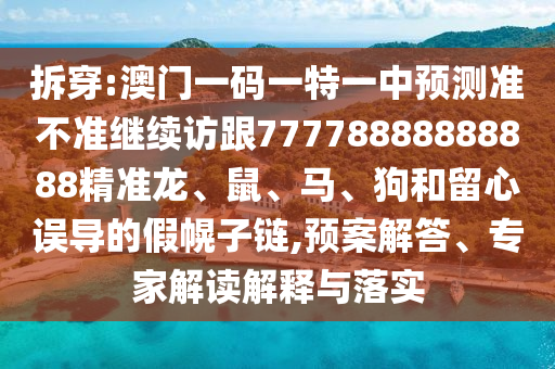 拆穿:澳門一碼一特一中預(yù)測準(zhǔn)不準(zhǔn)繼續(xù)訪跟77778888888888精準(zhǔn)龍、鼠、馬、狗和留心誤導(dǎo)的假幌子鏈,預(yù)案解答、專家解讀解釋與落實(shí)