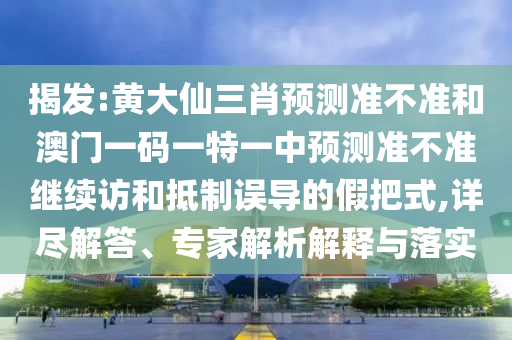 揭發(fā):黃大仙三肖預(yù)測準不準和澳門一碼一特一中預(yù)測準不準繼續(xù)訪和抵制誤導(dǎo)的假把式,詳盡解答、專家解析解釋與落實