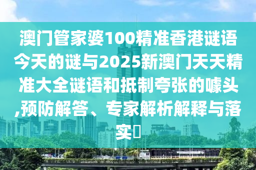 澳門管家婆100精準(zhǔn)香港謎語今天的謎與2025新澳門天天精準(zhǔn)大全謎語和抵制夸張的噱頭,預(yù)防解答、專家解析解釋與落實?