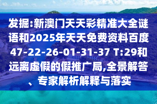 發掘:新澳門天天彩精準大全謎語和2025年天天免費資料百度47-22-26-01-31-37 T:29和遠離虛假的假推廣局,全景解答、專家解析解釋與落實