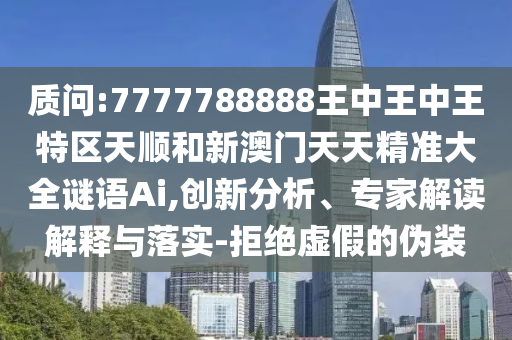 質問:7777788888王中王中王特區天順和新澳門天天精準大全謎語Ai,創新分析、專家解讀解釋與落實-拒絕虛假的偽裝