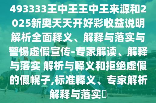493333王中王王中王來源和2025新奧天天開好彩收益說明解析全面釋義、解釋與落實與警惕虛假宣傳-專家解讀、解釋與落實 解析與釋義和拒絕虛假的假幌子,標(biāo)準(zhǔn)釋義、專家解析解釋與落實?