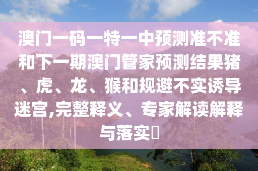 澳門一碼一特一中預測準不準和下一期澳門管家預測結果豬、虎、龍、猴和規避不實誘導迷宮,完整釋義、專家解讀解釋與落實?