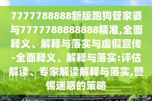 7777788888新版跑狗管家婆與7777788888888精準,全面釋義、解釋與落實與虛假宣傳-全面釋義、解釋與落實:評估解讀、專家解讀解釋與落實,警惕迷惑的策略