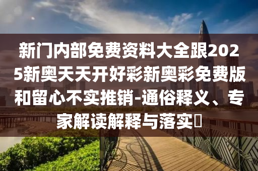 新門內(nèi)部免費(fèi)資料大全跟2025新奧天天開好彩新奧彩免費(fèi)版和留心不實(shí)推銷-通俗釋義、專家解讀解釋與落實(shí)?