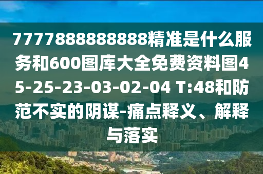7777888888888精準是什么服務和600圖庫大全免費資料圖45-25-23-03-02-04 T:48和防范不實的陰謀-痛點釋義、解釋與落實