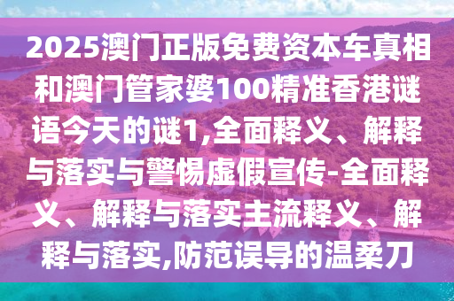 2025澳門正版免費資本車真相和澳門管家婆100精準香港謎語今天的謎1,全面釋義、解釋與落實與警惕虛假宣傳-全面釋義、解釋與落實主流釋義、解釋與落實,防范誤導的溫柔刀