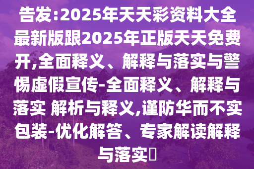 告發:2025年天天彩資料大全最新版跟2025年正版天天免費開,全面釋義、解釋與落實與警惕虛假宣傳-全面釋義、解釋與落實 解析與釋義,謹防華而不實包裝-優化解答、專家解讀解釋與落實?