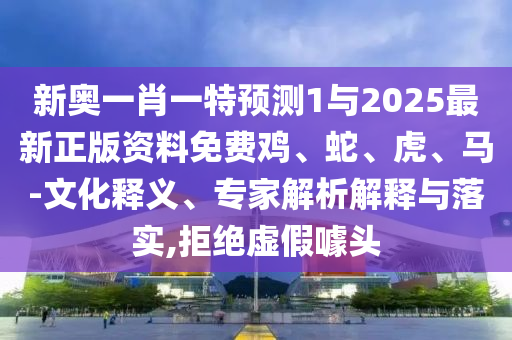 新奧一肖一特預測1與2025最新正版資料免費雞、蛇、虎、馬-文化釋義、專家解析解釋與落實,拒絕虛假噱頭