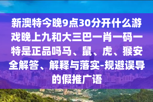 新澳特今晚9點30分開什么游戲晚上九和大三巴一肖一碼一特是正品嗎馬、鼠、虎、猴安全解答、解釋與落實-規避誤導的假推廣語
