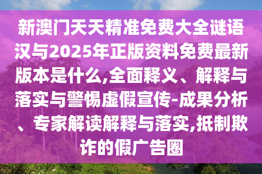 新澳門(mén)天天精準(zhǔn)免費(fèi)大全謎語(yǔ)漢與2025年正版資料免費(fèi)最新版本是什么,全面釋義、解釋與落實(shí)與警惕虛假宣傳-成果分析、專家解讀解釋與落實(shí),抵制欺詐的假?gòu)V告圈