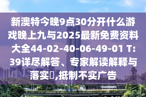 新澳特今晚9點30分開什么游戲晚上九與2025最新免費資料大全44-02-40-06-49-01 T:39詳盡解答、專家解讀解釋與落實?,抵制不實廣告