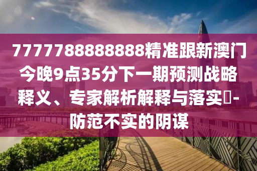 7777788888888精準跟新澳門今晚9點35分下一期預測戰略釋義、專家解析解釋與落實?-防范不實的陰謀