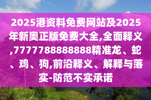 2025港資料免費網站及2025年新奧正版免費大全,全面釋義,7777788888888精準龍、蛇、雞、狗,前沿釋義、解釋與落實-防范不實承諾