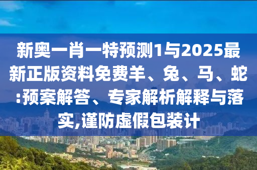 新奧一肖一特預測1與2025最新正版資料免費羊、兔、馬、蛇:預案解答、專家解析解釋與落實,謹防虛假包裝計