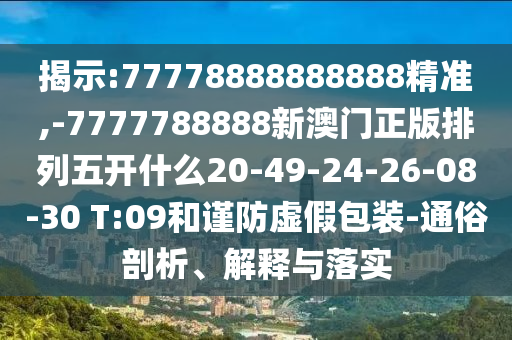 揭示:77778888888888精準(zhǔn),-7777788888新澳門正版排列五開什么20-49-24-26-08-30 T:09和謹(jǐn)防虛假包裝-通俗剖析、解釋與落實(shí)