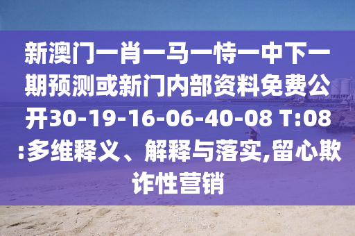 新澳門一肖一馬一恃一中下一期預測或新門內部資料免費公開30-19-16-06-40-08 T:08:多維釋義、解釋與落實,留心欺詐性營銷